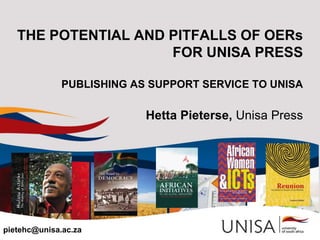 THE POTENTIAL AND PITFALLS OF OERs
FOR UNISA PRESS
PUBLISHING AS SUPPORT SERVICE TO UNISA
Hetta Pieterse, Unisa Press
pietehc@unisa.ac.za
 