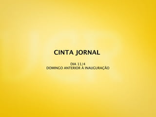 CINTA JORNAL
           DIA 11/4
DOMINGO ANTERIOR À INAUGURAÇÃO
 