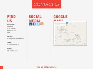 CONTACT US
ADDRESS :
9.9 Media
B118, Sector 2
Noida-201301
India
PHONE :
NC Singh +919901300772
EMAIL :
Nc.singh@9dot9.in
WWW :
Edu-leaders.com
GOOGLE
MAPS
SOCIAL
MEDIA
FIND
US
EDU VC RETREAT 2014
 