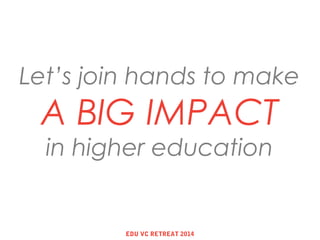 Let’s join hands to make
A BIG IMPACT
in higher education
EDU VC RETREAT 2014
 