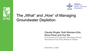 The „What“ and „How“ of Managing
Groundwater Depletion
Claudia Ringler, Ruth Meinzen-Dick,
Nicos Perez and Hua Xie
Environment and Production Technology Division
International Food Policy Research Institute
December 3, 2020
 