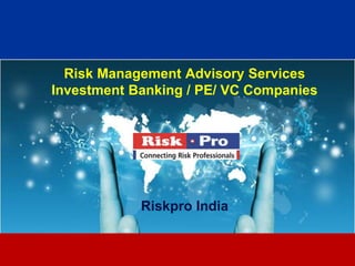 Risk Management Advisory Services
Investment Banking / PE/ VC Companies




            Riskpro India


                  1
 