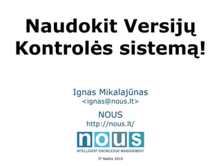 Naudokit Versijų
Kontrolės sistemą!

     Ignas Mikalajūnas
      <ignas@nous.lt>

           NOUS
        http://nous.lt/




           IT Naktis 2010
 