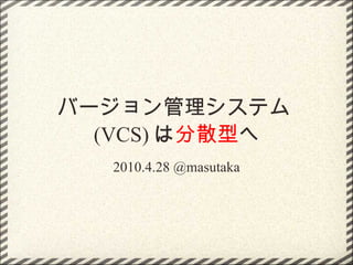 バージョン管理システム (VCS) は 分散型 へ 2010.4.28 @masutaka 