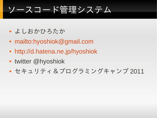 ソースコード管理システム

   よしおかひろたか
   mailto:hyoshiok@gmail.com
   http://d.hatena.ne.jp/hyoshiok
   twitter @hyoshiok
   セキュリティ＆プログラミングキャンプ 2011
 