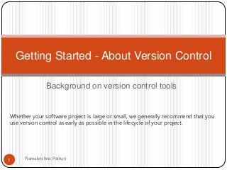 Getting Started - About Version Control
Background on version control tools

Whether your software project is large or small, we generally recommend that you
use version control as early as possible in the lifecycle of your project.

1

Ramakrishna.Pathuri

 