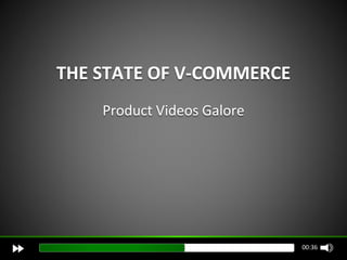 THE STATE OF V-COMMERCE
    Product Videos Galore




                            00:36
 
