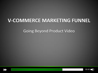 V-COMMERCE MARKETING FUNNEL
     Going Beyond Product Video




                                  00:40
 