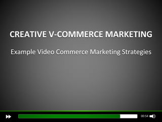 CREATIVE V-COMMERCE MARKETING
Example Video Commerce Marketing Strategies




                                       00:54
 