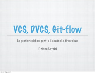 VCS, DVCS, Git-flow
La gestione dei sorgenti e il controllo di versione
Tiziano Lattisi
giovedì 20 giugno 13
 