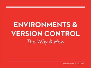 ENVIRONMENTS &
VERSION CONTROL
   The Why & How


                   ERIKREAGAN • EECI
 