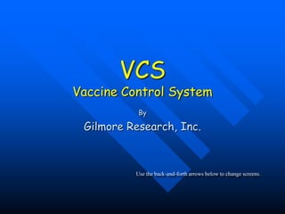 VCSVaccine Control System By Gilmore Research, Inc. Use the back-and-forth arrows below to change screens. 