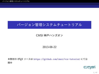 バージョン管理システムチュートリアル
バージョン管理システムチュートリアル
CMSI 神戸ハンズオン
2013-08-22
本教材の LATEX ソースは https://github.com/cmsi/vcs-tutorial にて公
開中
1 / 47
 