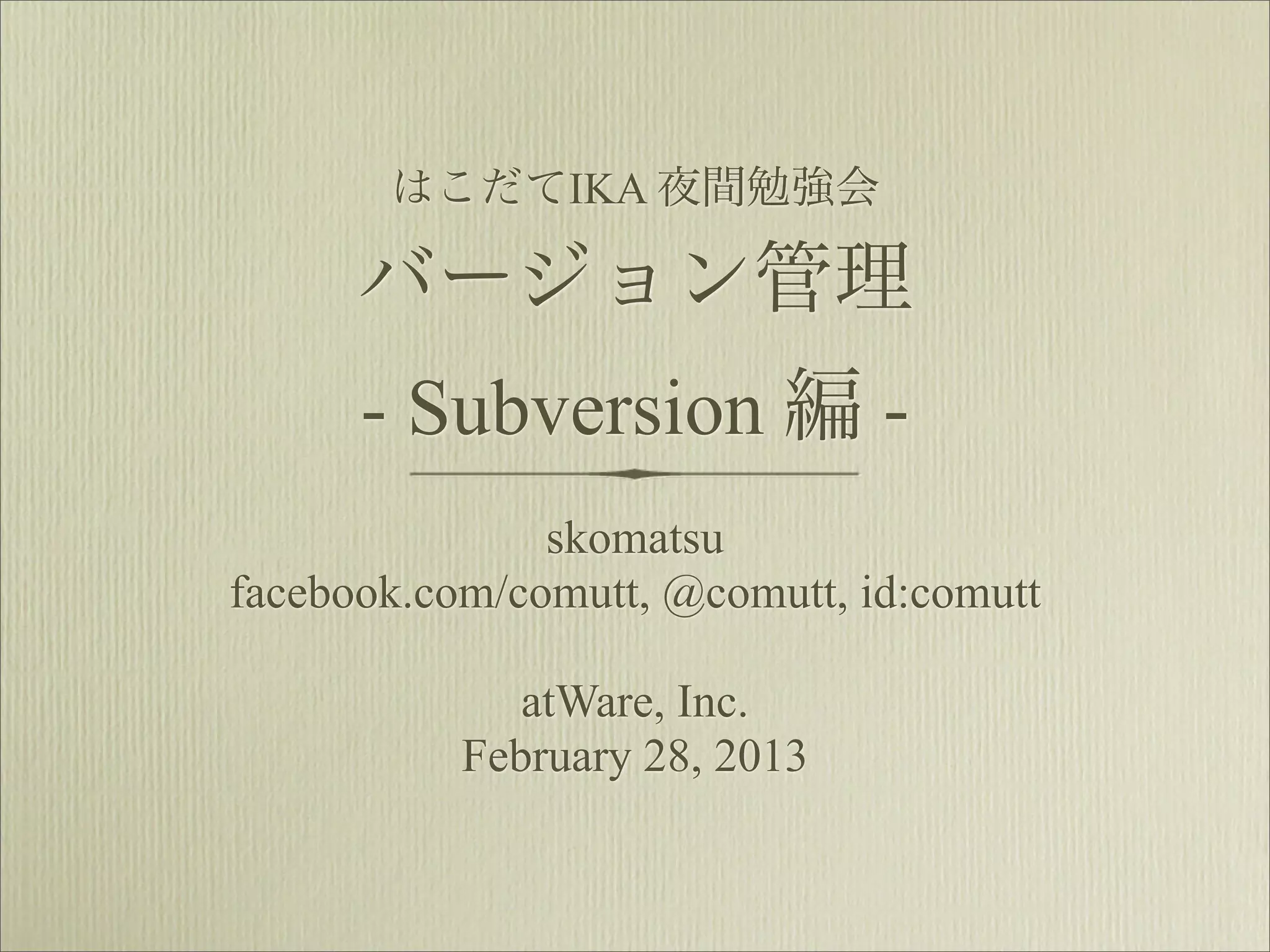はこだてIKA 夜間勉強会

      バージョン管理
      - Subversion 編 -
               skomatsu
facebook.com/comutt, @comutt, id:comutt

              atWare, Inc.
           February 28, 2013
 