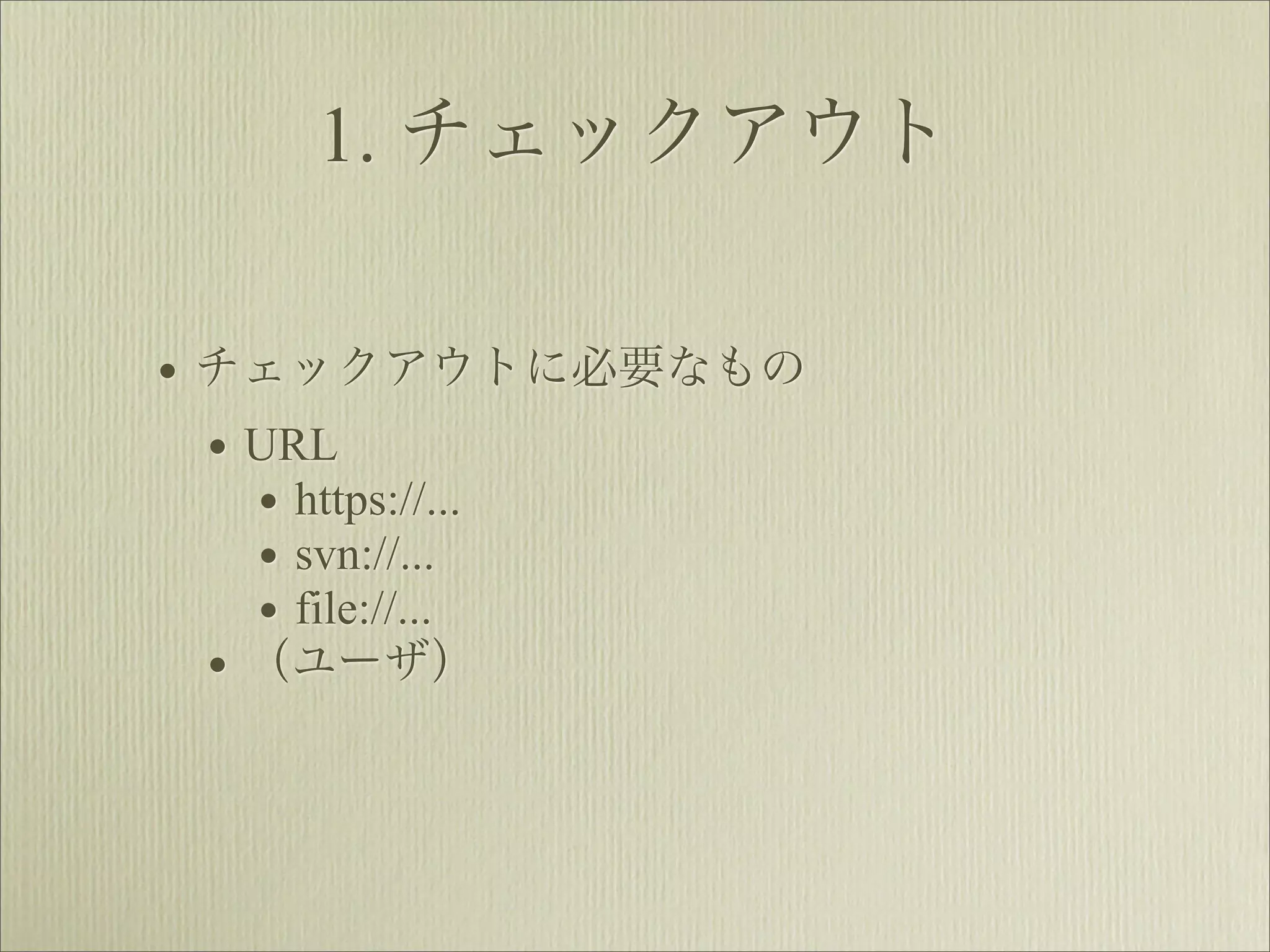1. チェックアウト

• チェックアウトに必要なもの
  • URL
    • https://...
    • svn://...
    • file://...
  • （ユーザ）
 