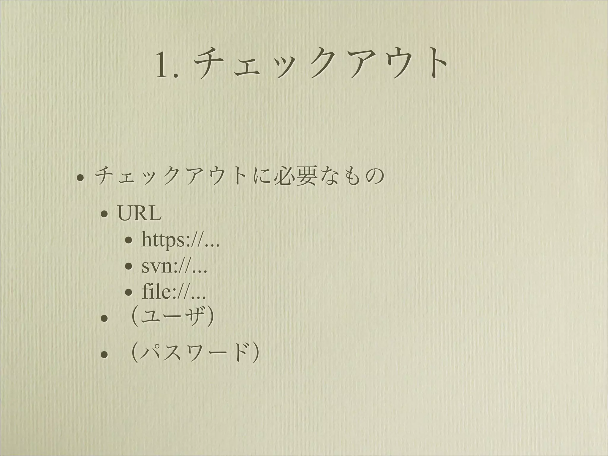 1. チェックアウト

• チェックアウトに必要なもの
  • URL
    • https://...
    • svn://...
    • file://...
  • （ユーザ）
  • （パスワード）
 