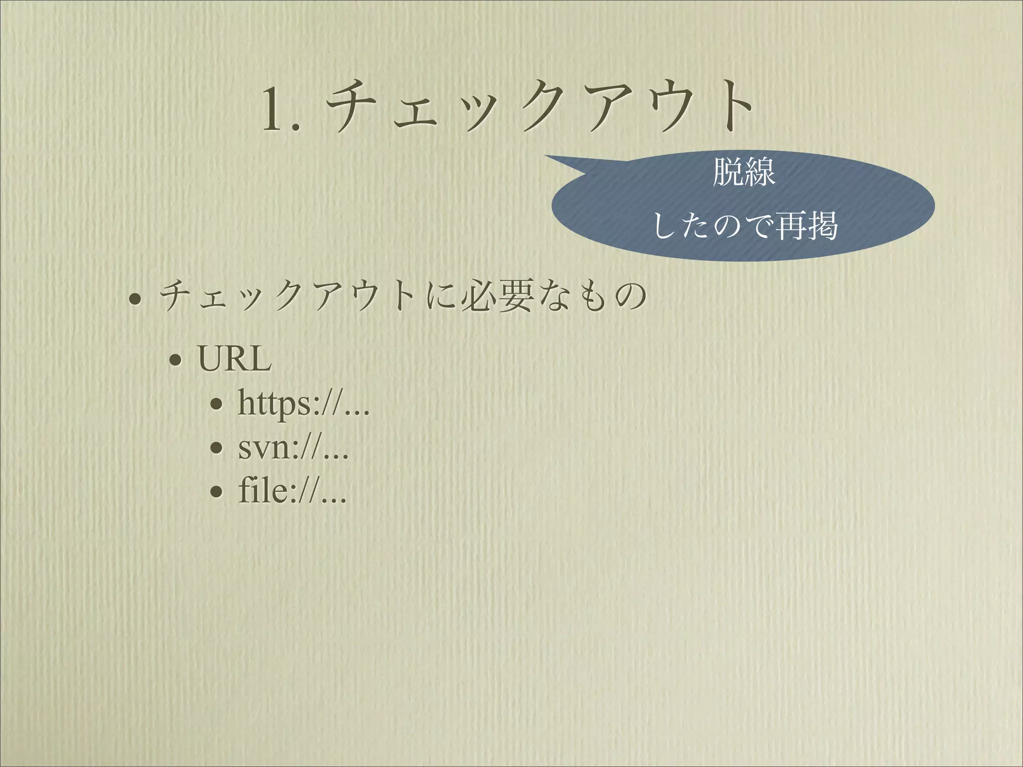 1. チェックアウト
                    脱線
                したので再掲

• チェックアウトに必要なもの
  • URL
    • https://...
    • svn://...
    • file://...
 