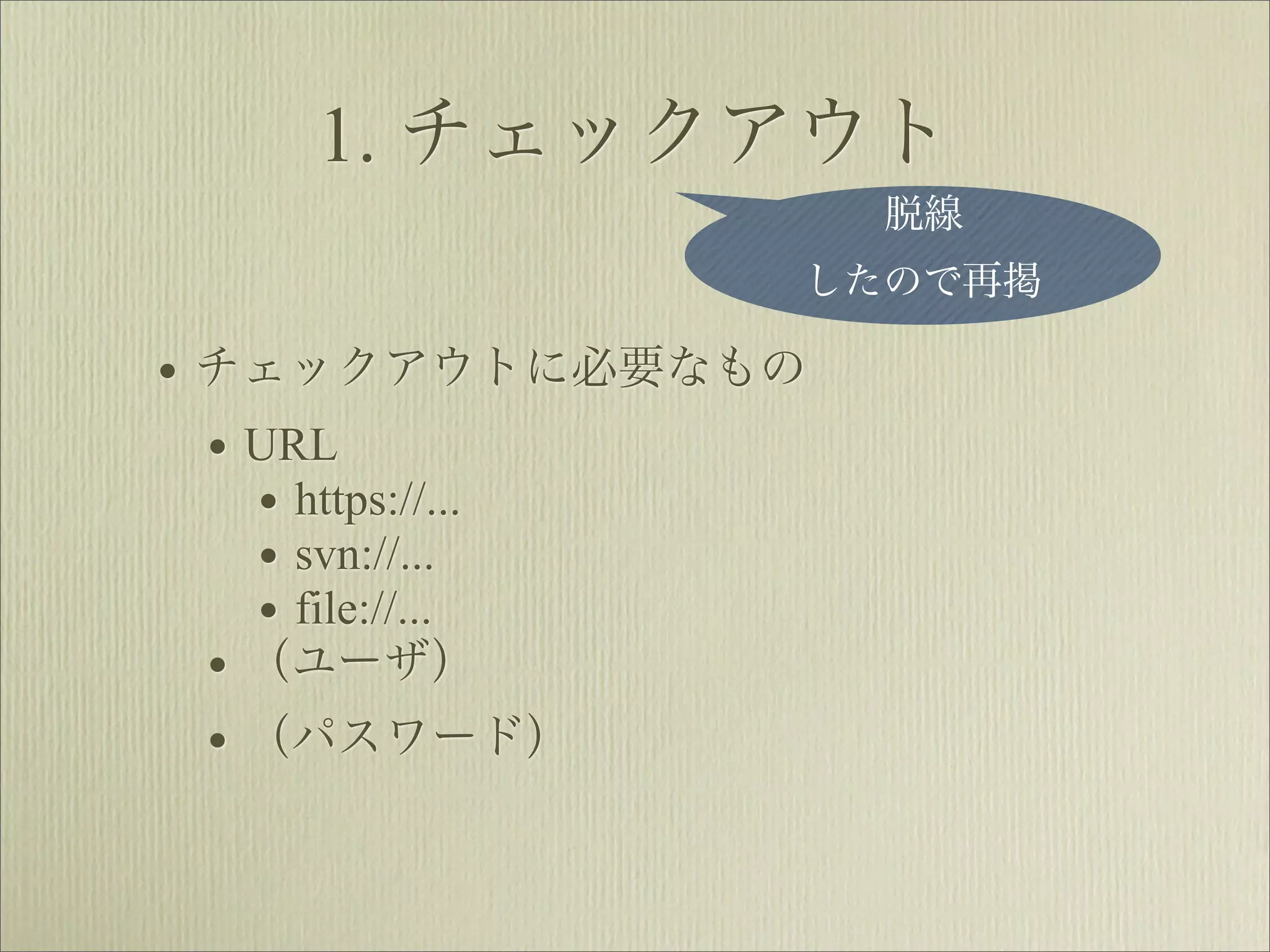 1. チェックアウト
                    脱線
                したので再掲

• チェックアウトに必要なもの
  • URL
    • https://...
    • svn://...
    • file://...
  • （ユーザ）
  • （パスワード）
 