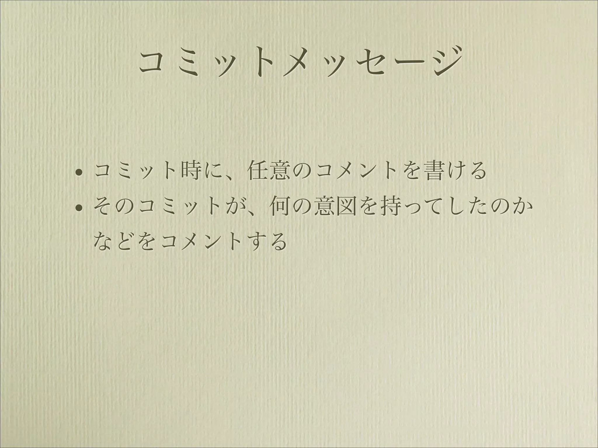 コミットメッセージ

• コミット時に、任意のコメントを書ける
• そのコミットが、何の意図を持ってしたのか
などをコメントする
 
