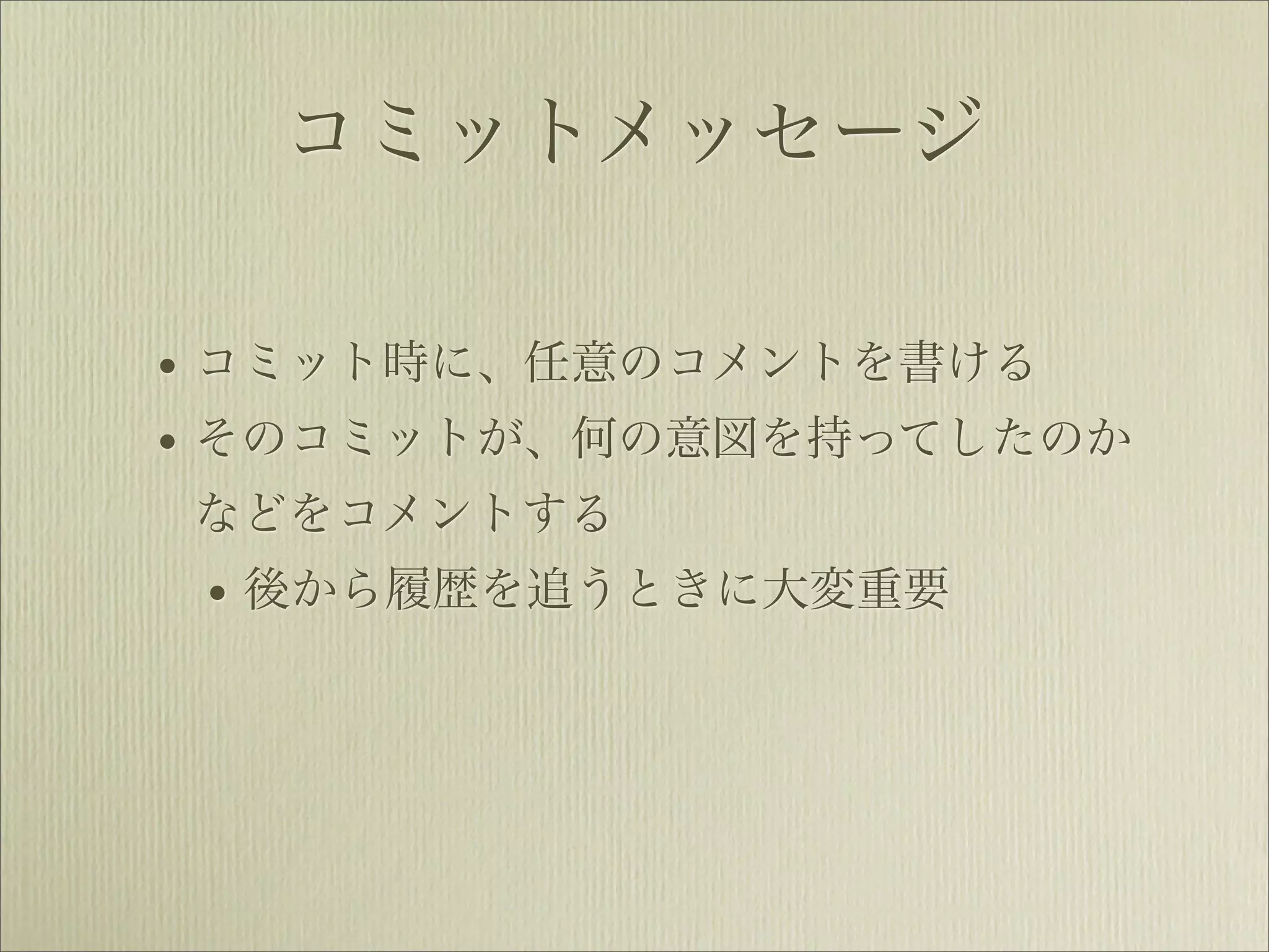 コミットメッセージ

• コミット時に、任意のコメントを書ける
• そのコミットが、何の意図を持ってしたのか
などをコメントする
 • 後から履歴を追うときに大変重要
 