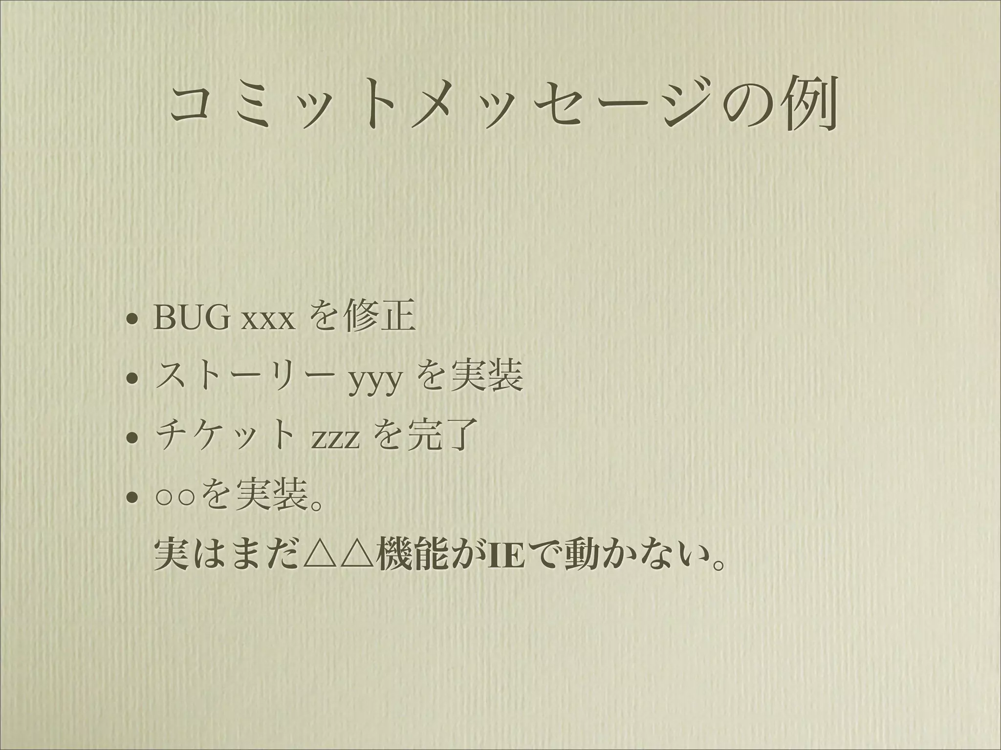 コミットメッセージの例


• BUG xxx を修正
• ストーリー yyy を実装
• チケット zzz を完了
• ○○を実装。
 実はまだ△△機能がIEで動かない。
 