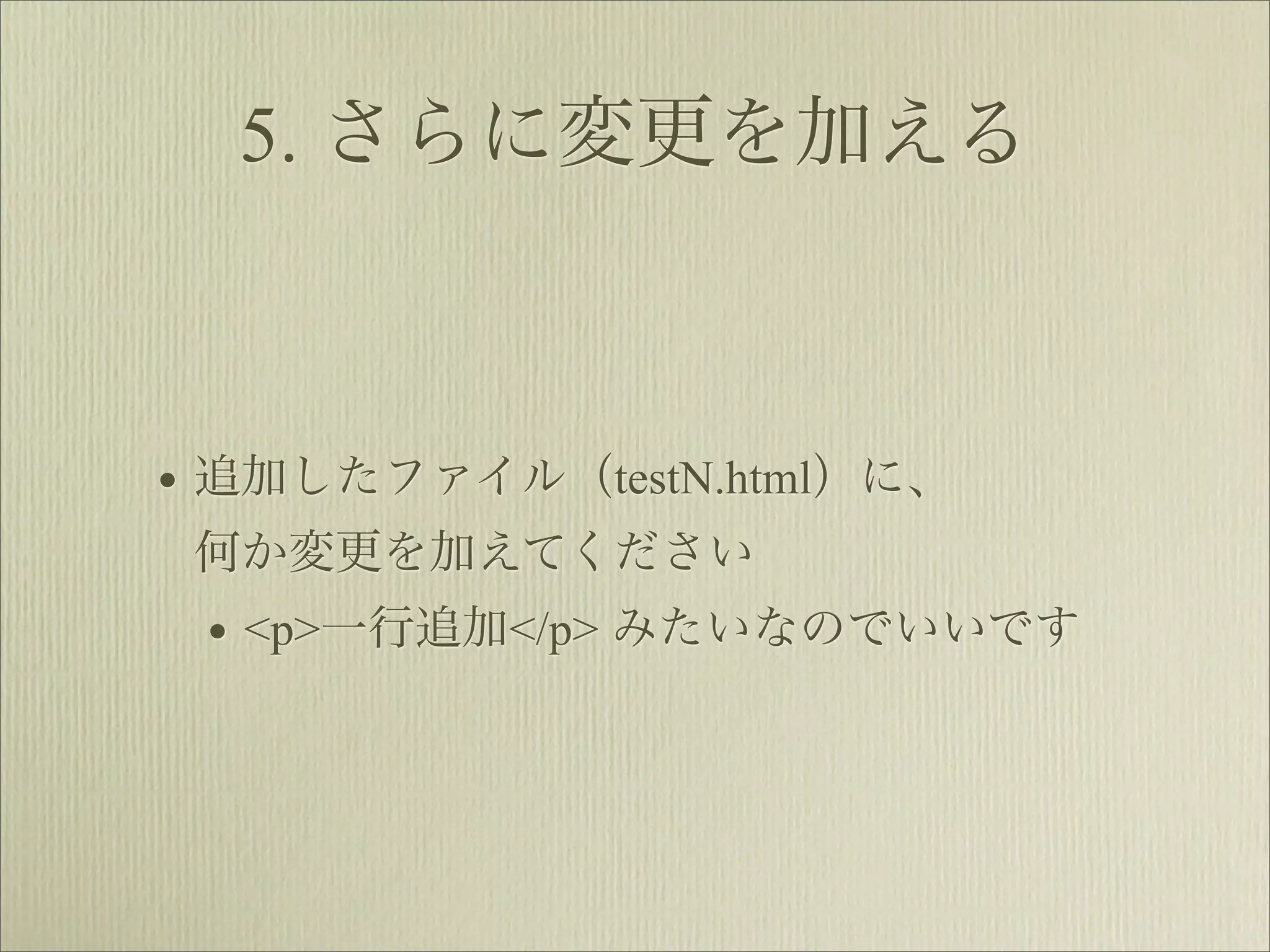 5. さらに変更を加える



• 追加したファイル（testN.html）に、
 何か変更を加えてください
 • <p>一行追加</p> みたいなのでいいです
 