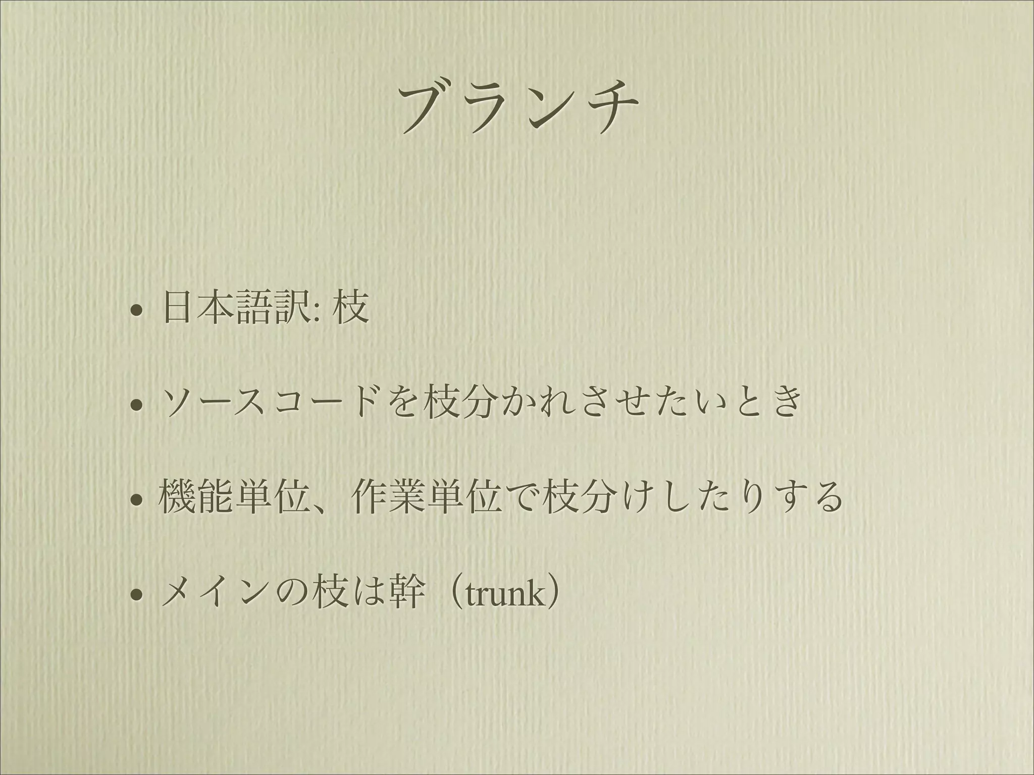 ブランチ


• 日本語訳: 枝
• ソースコードを枝分かれさせたいとき
• 機能単位、作業単位で枝分けしたりする
• メインの枝は幹（trunk）
 
