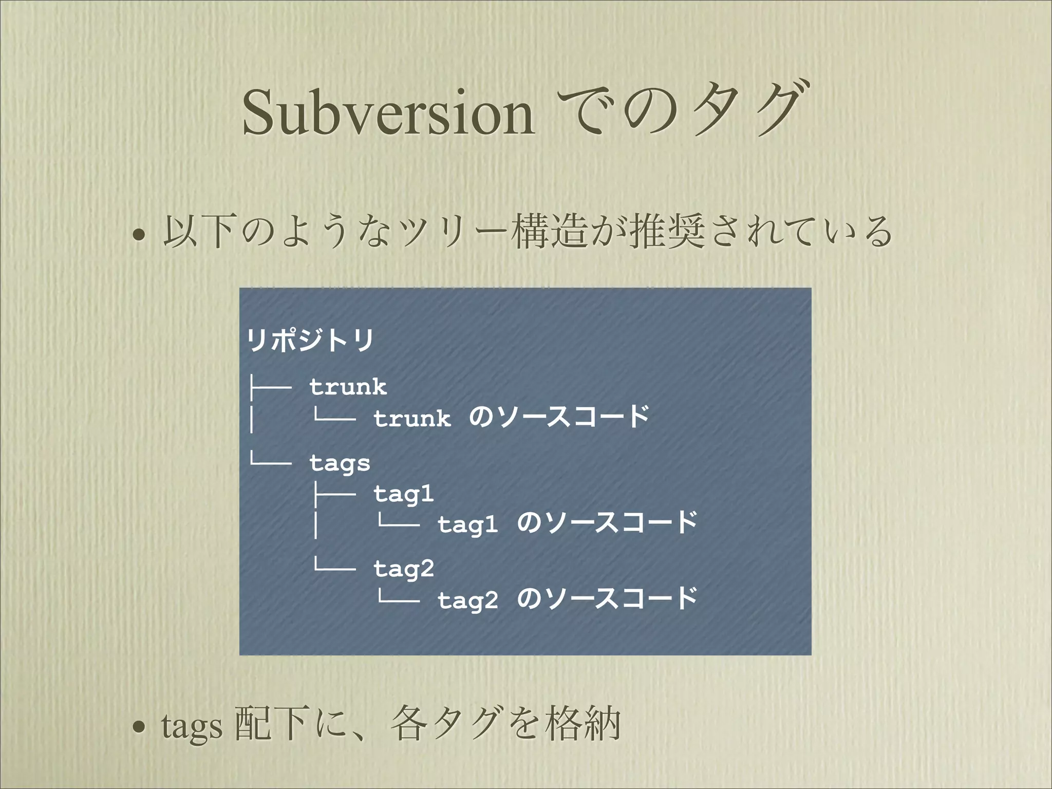 Subversion でのタグ
• 以下のようなツリー構造が推奨されている

   リポジトリ
   ├── trunk
   │   └── trunk のソースコード
   └── tags
       ├── tag1
       │    └── tag1 のソースコード
      └── tag2
          └── tag2 のソースコード




• tags 配下に、各タグを格納
 