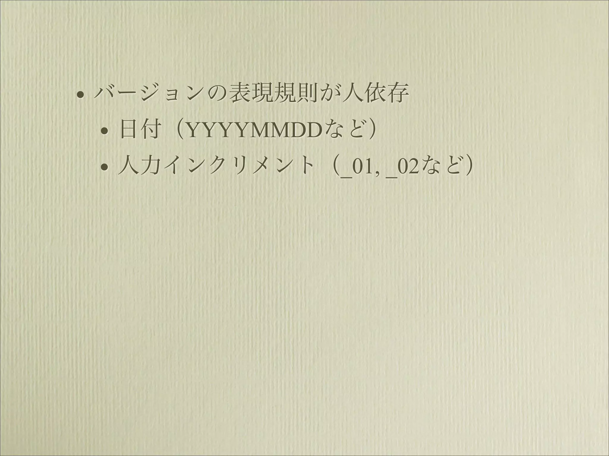 • バージョンの表現規則が人依存
  • 日付（YYYYMMDDなど）
  • 人力インクリメント（_01, _02など）
 