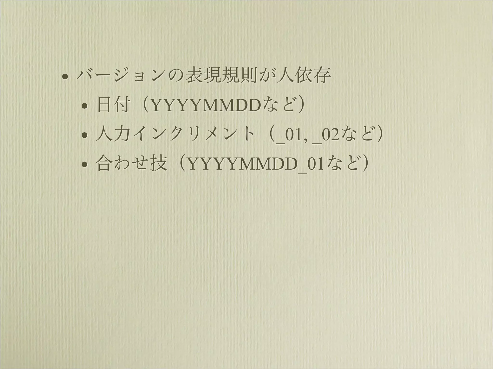 • バージョンの表現規則が人依存
  • 日付（YYYYMMDDなど）
  • 人力インクリメント（_01, _02など）
  • 合わせ技（YYYYMMDD_01など）
 
