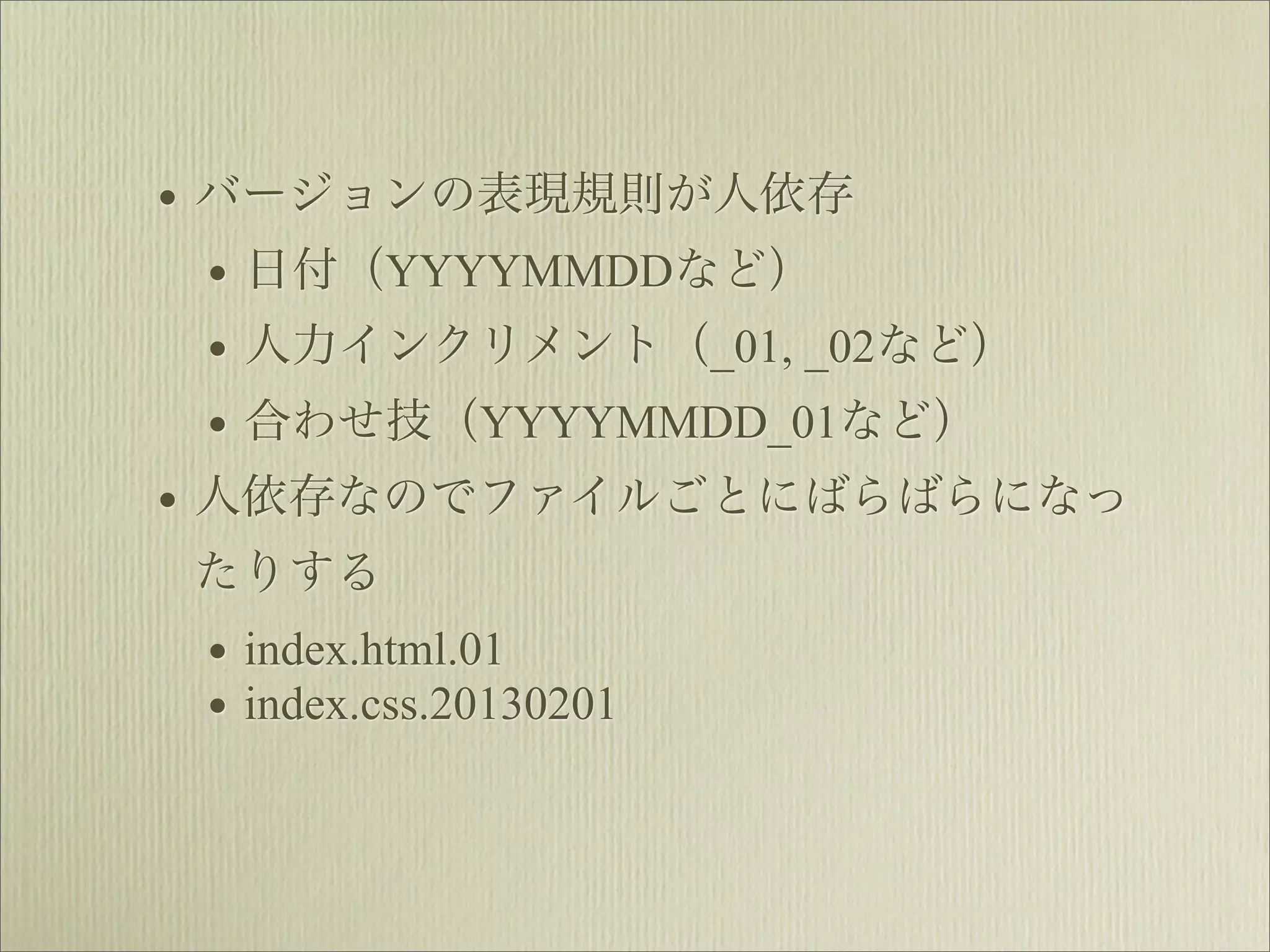 • バージョンの表現規則が人依存
  • 日付（YYYYMMDDなど）
  • 人力インクリメント（_01, _02など）
  • 合わせ技（YYYYMMDD_01など）
• 人依存なのでファイルごとにばらばらになっ
たりする
 • index.html.01
 • index.css.20130201
 
