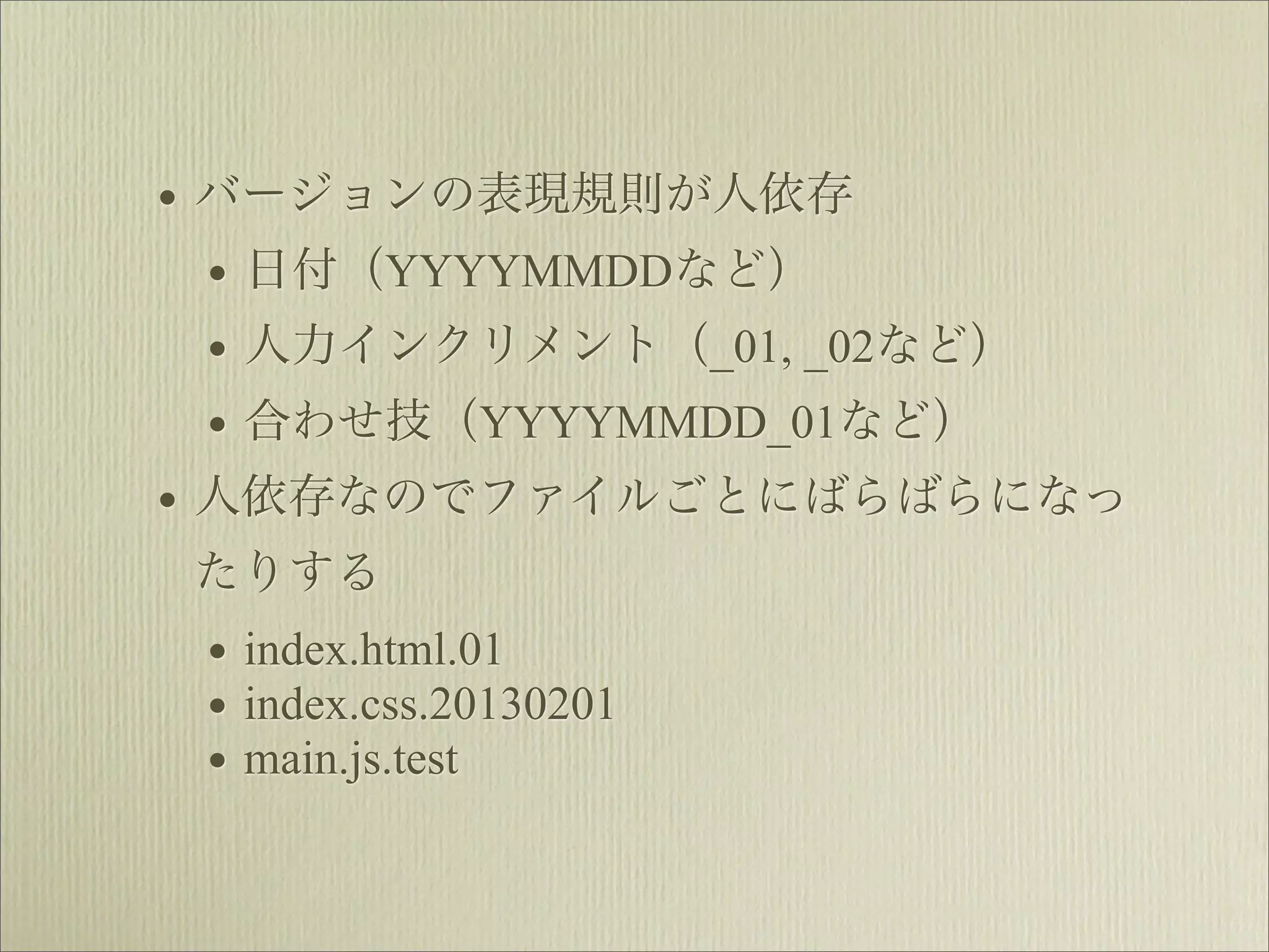 • バージョンの表現規則が人依存
  • 日付（YYYYMMDDなど）
  • 人力インクリメント（_01, _02など）
  • 合わせ技（YYYYMMDD_01など）
• 人依存なのでファイルごとにばらばらになっ
たりする
 • index.html.01
 • index.css.20130201
 • main.js.test
 