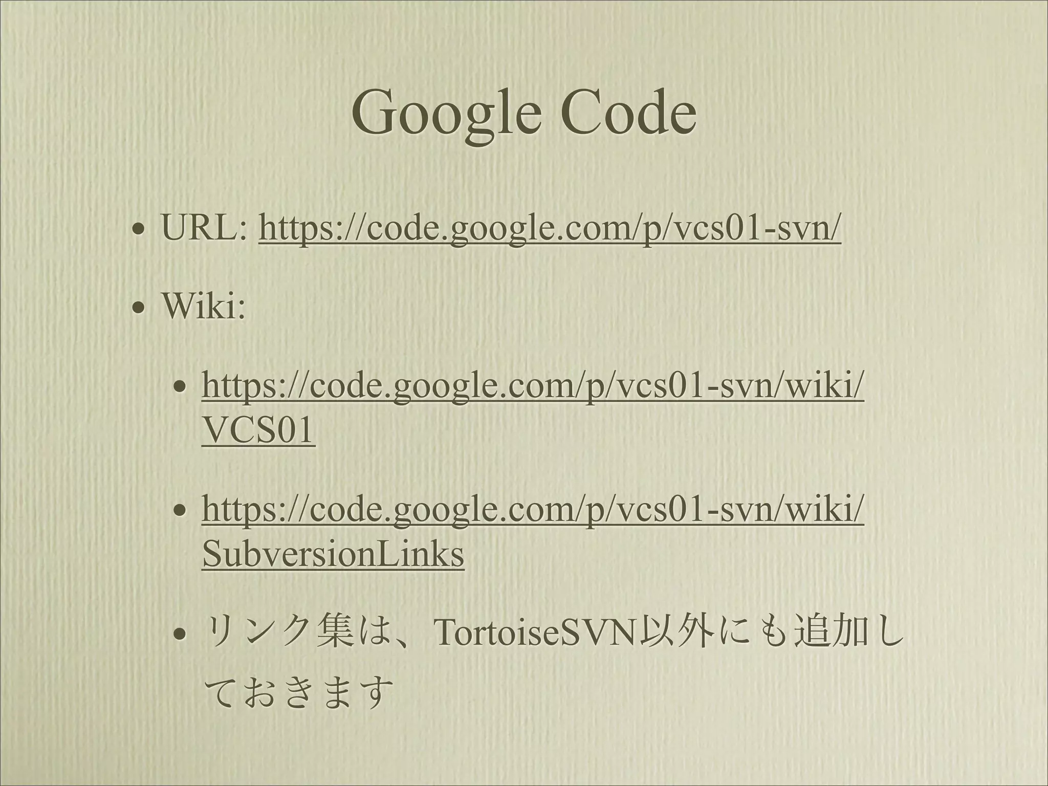 Google Code
• URL: https://code.google.com/p/vcs01-svn/
• Wiki:
  • https://code.google.com/p/vcs01-svn/wiki/
    VCS01

  • https://code.google.com/p/vcs01-svn/wiki/
    SubversionLinks

  • リンク集は、TortoiseSVN以外にも追加し
    ておきます
 