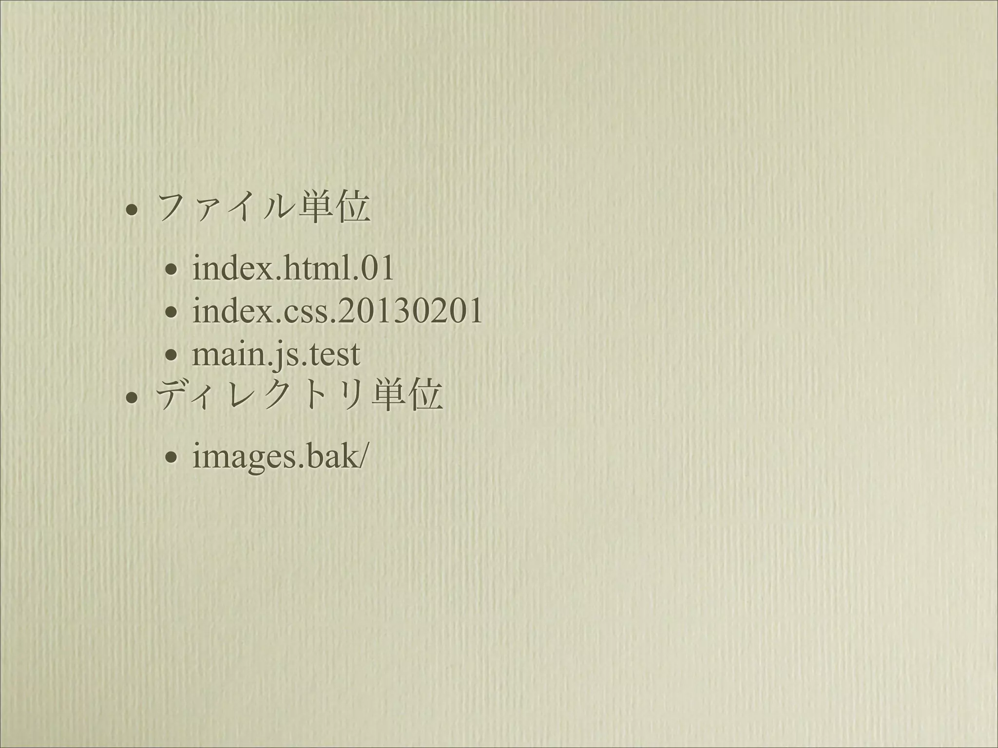 • ファイル単位
  • index.html.01
  • index.css.20130201
  • main.js.test
• ディレクトリ単位
  • images.bak/
 