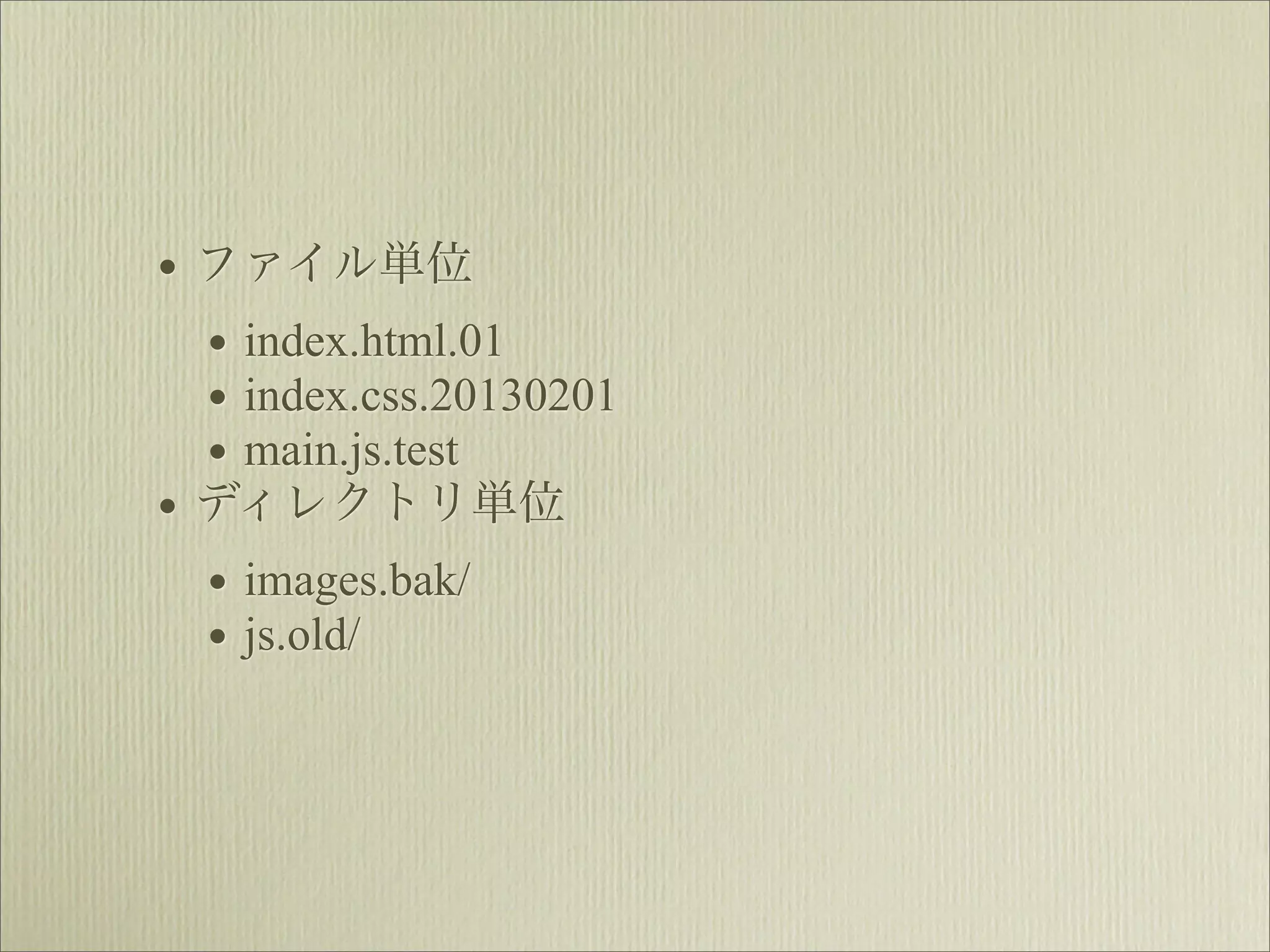 • ファイル単位
  • index.html.01
  • index.css.20130201
  • main.js.test
• ディレクトリ単位
  • images.bak/
  • js.old/
 