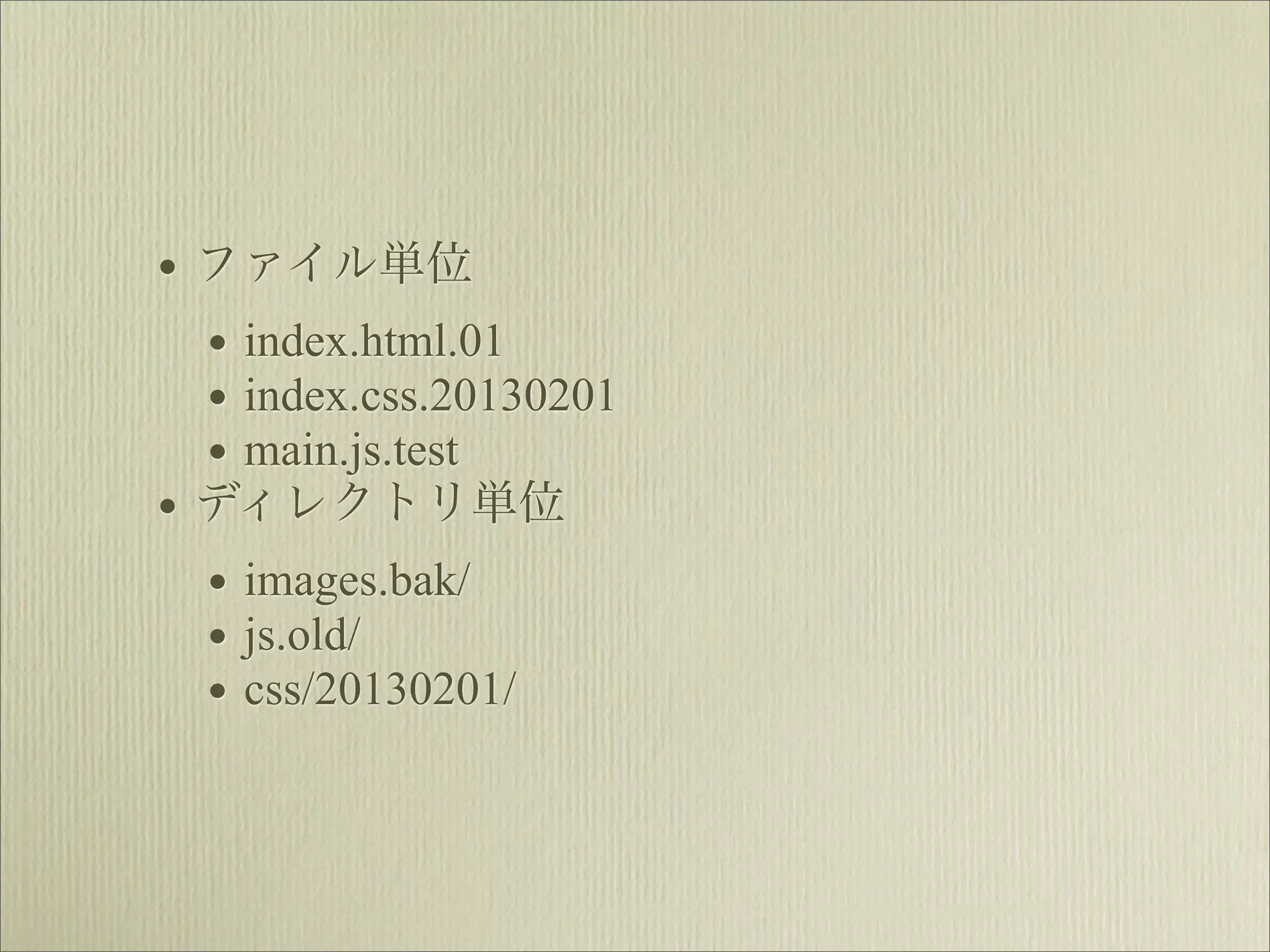 • ファイル単位
  • index.html.01
  • index.css.20130201
  • main.js.test
• ディレクトリ単位
  • images.bak/
  • js.old/
  • css/20130201/
 