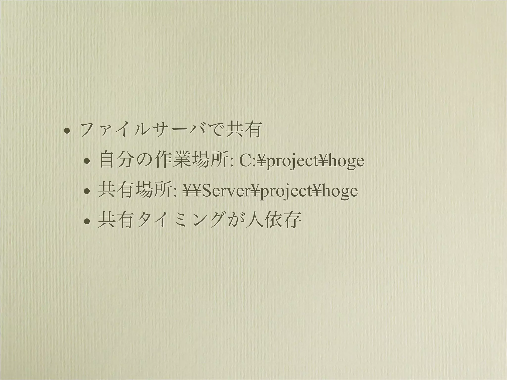 • ファイルサーバで共有
  • 自分の作業場所: C:¥project¥hoge
  • 共有場所: ¥¥Server¥project¥hoge
  • 共有タイミングが人依存
 