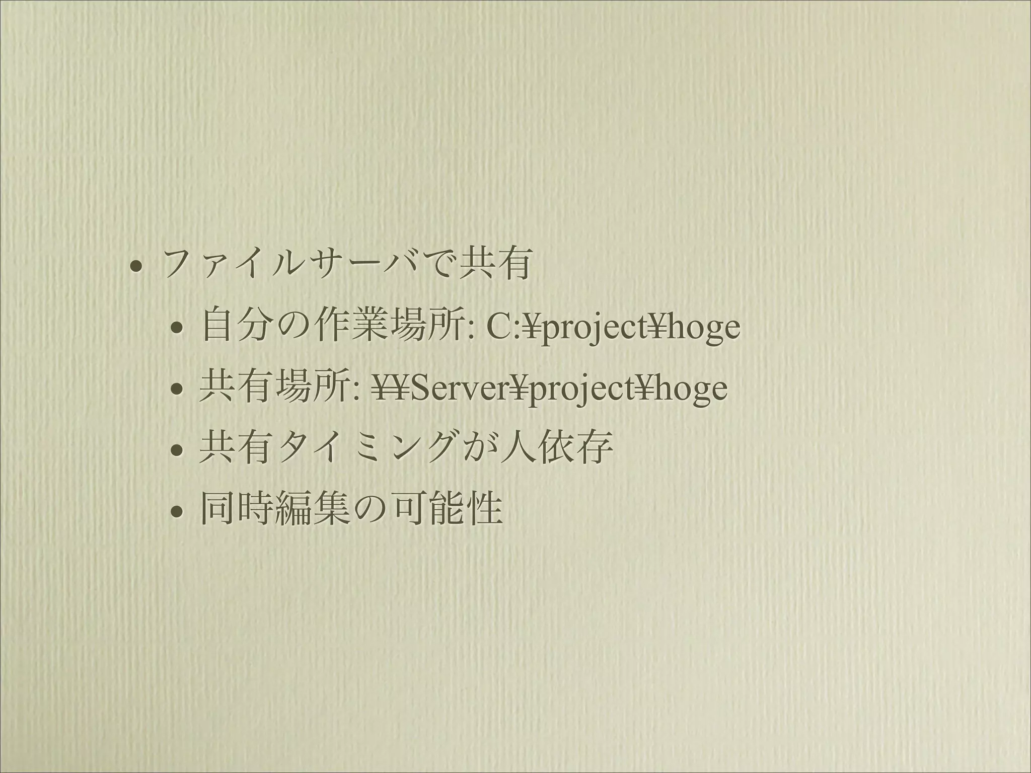 • ファイルサーバで共有
  • 自分の作業場所: C:¥project¥hoge
  • 共有場所: ¥¥Server¥project¥hoge
  • 共有タイミングが人依存
  • 同時編集の可能性
 