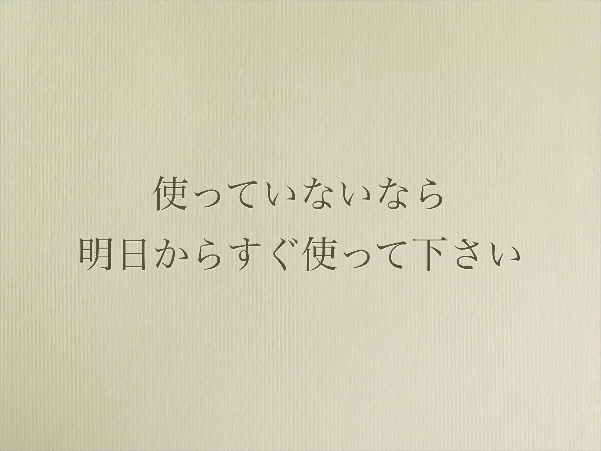 使っていないなら
明日からすぐ使って下さい
 