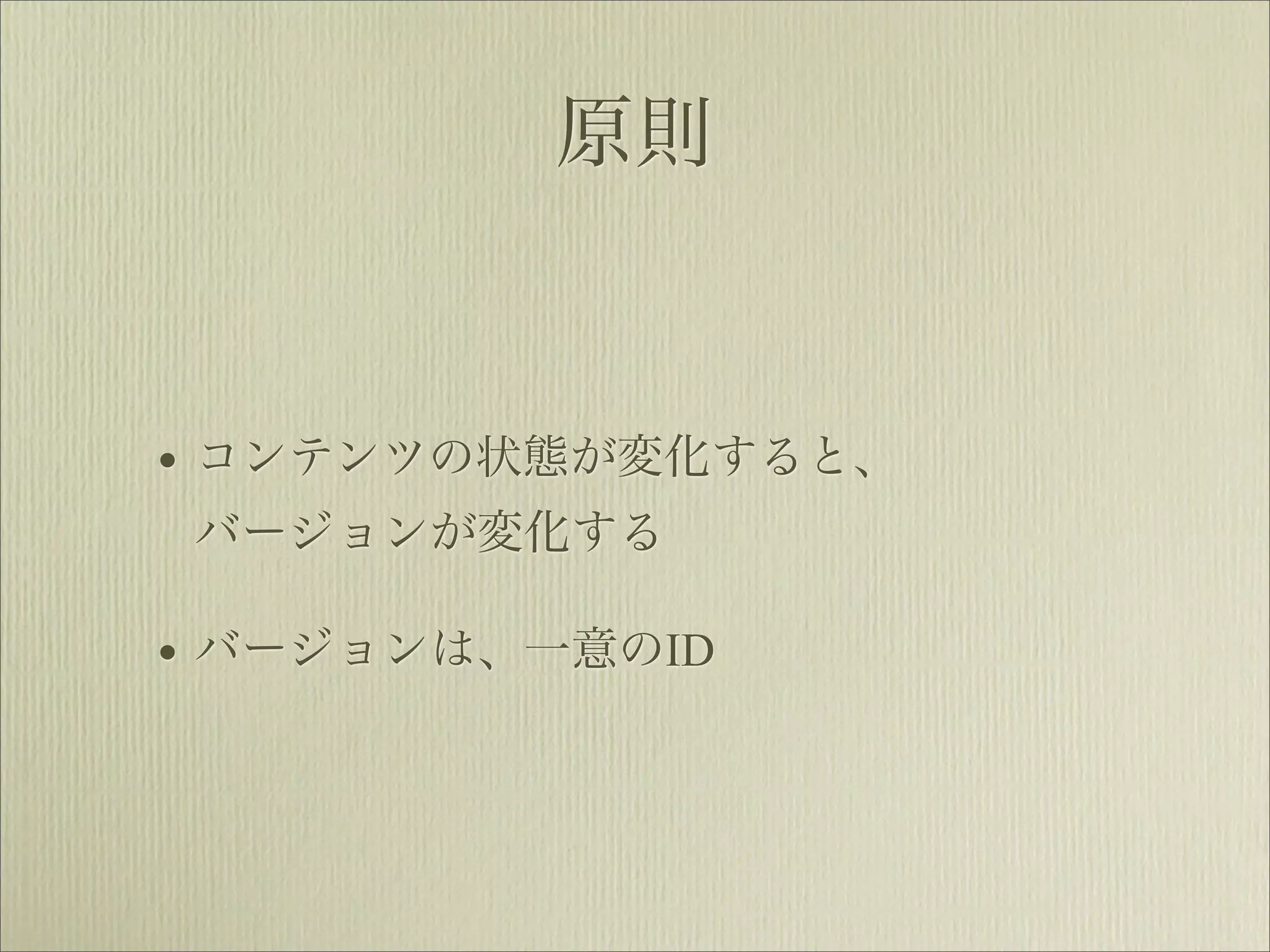 原則



• コンテンツの状態が変化すると、
バージョンが変化する

• バージョンは、一意のID
 
