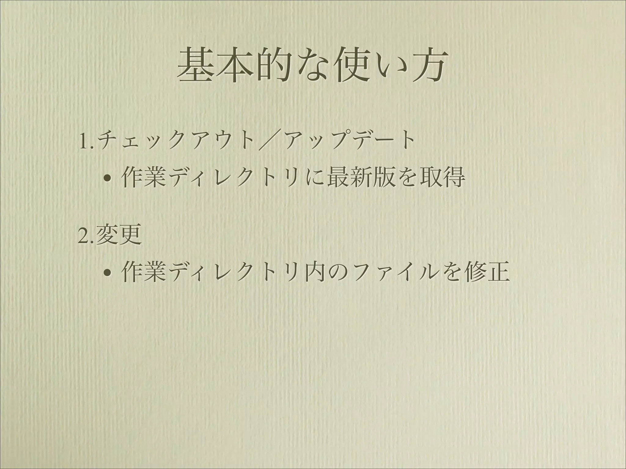 基本的な使い方
1.チェックアウト／アップデート
 • 作業ディレクトリに最新版を取得
2.変更
 • 作業ディレクトリ内のファイルを修正
 