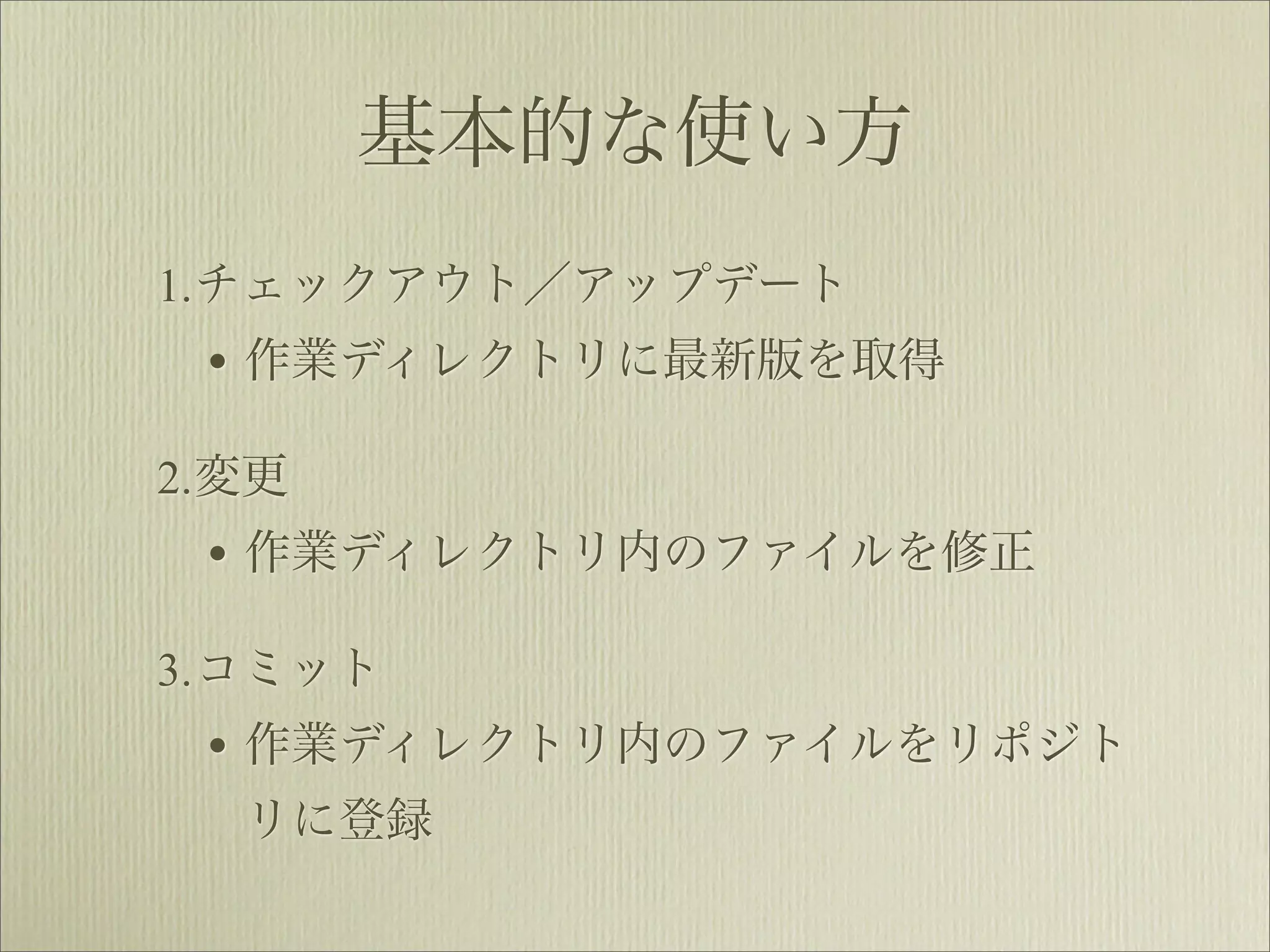 基本的な使い方
1.チェックアウト／アップデート
 • 作業ディレクトリに最新版を取得
2.変更
 • 作業ディレクトリ内のファイルを修正
3.コミット
 • 作業ディレクトリ内のファイルをリポジト
  リに登録
 