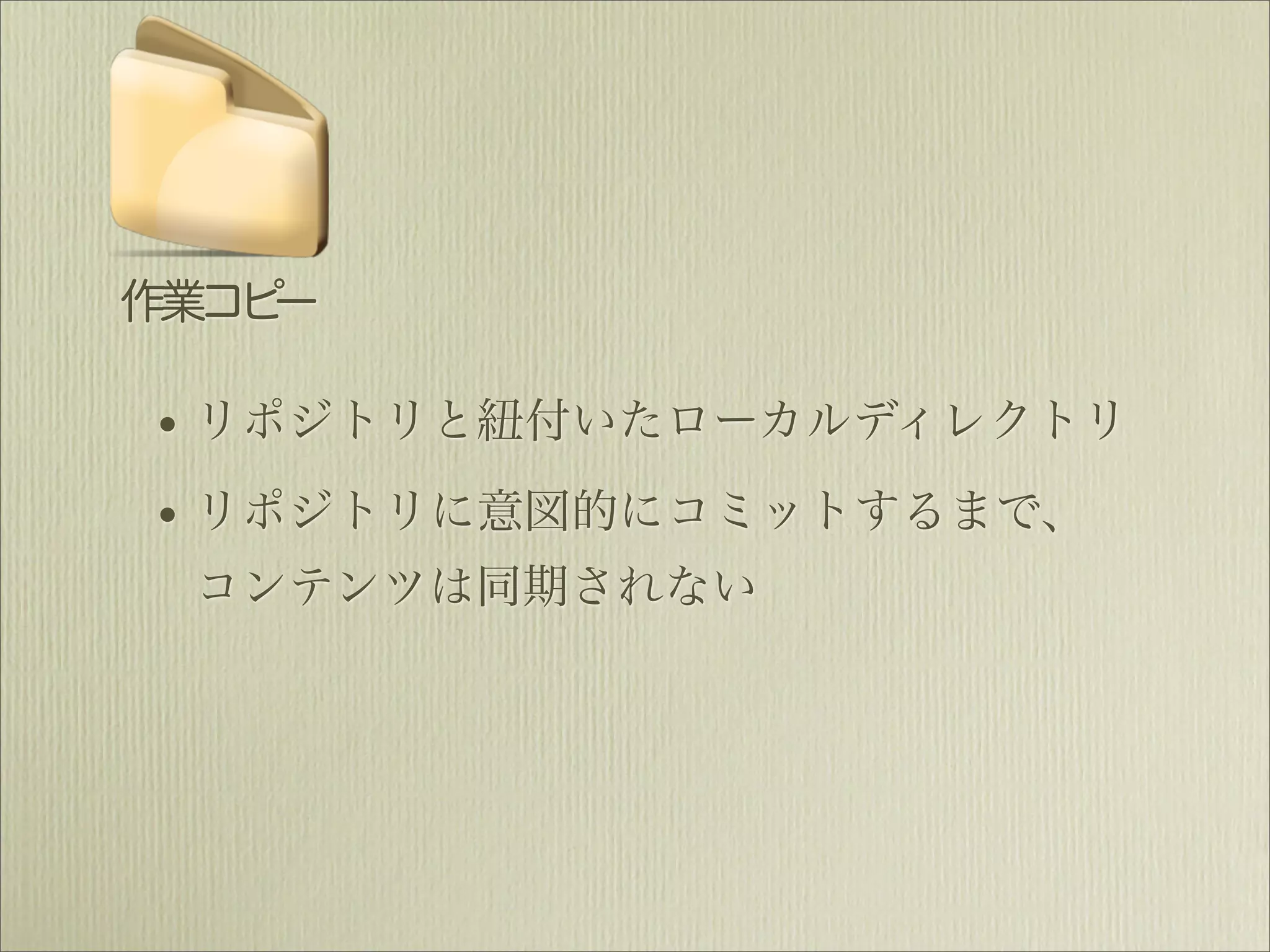 作業コピー

• リポジトリと紐付いたローカルディレクトリ
• リポジトリに意図的にコミットするまで、
 コンテンツは同期されない
 