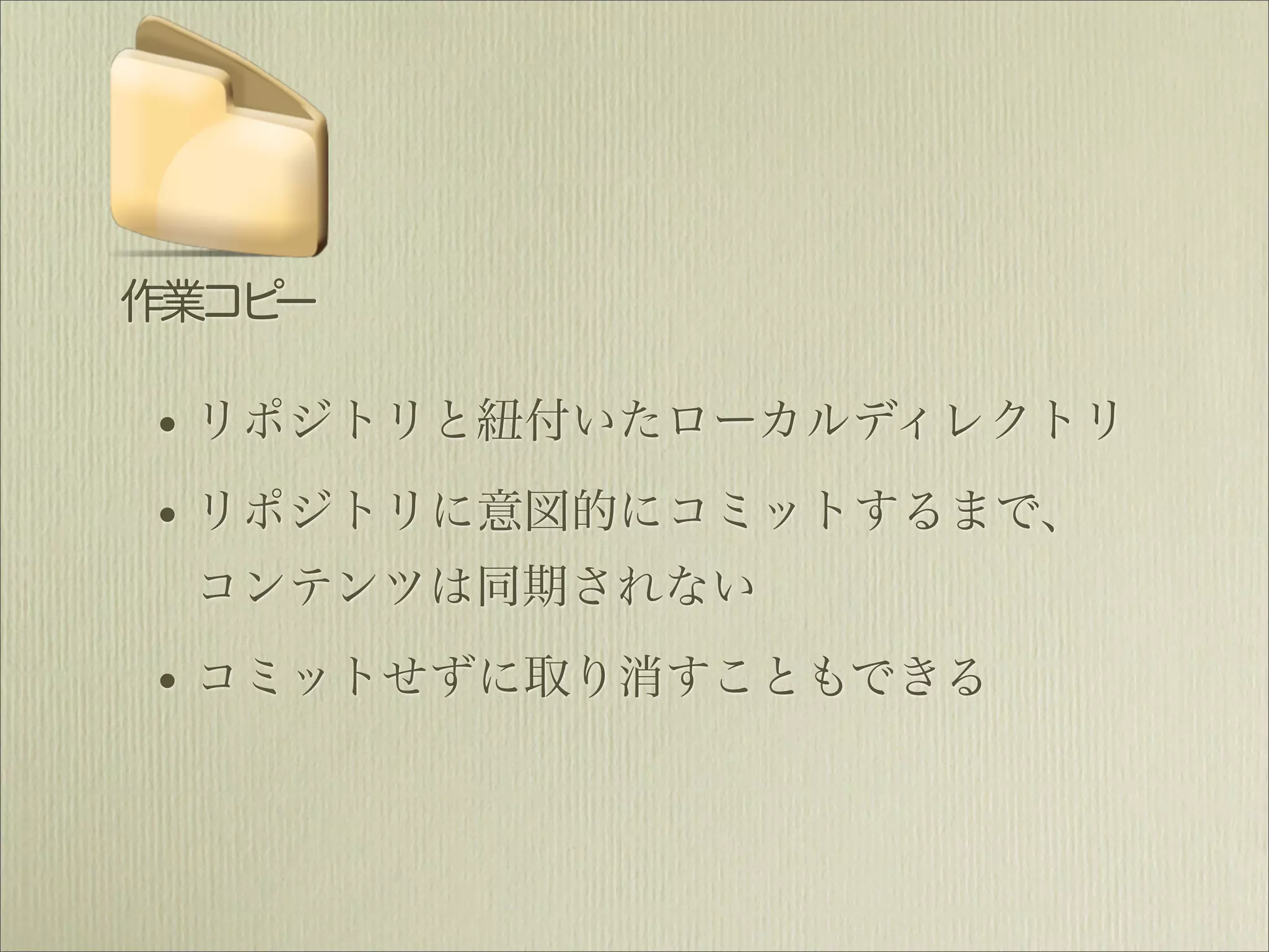 作業コピー

• リポジトリと紐付いたローカルディレクトリ
• リポジトリに意図的にコミットするまで、
 コンテンツは同期されない

• コミットせずに取り消すこともできる
 