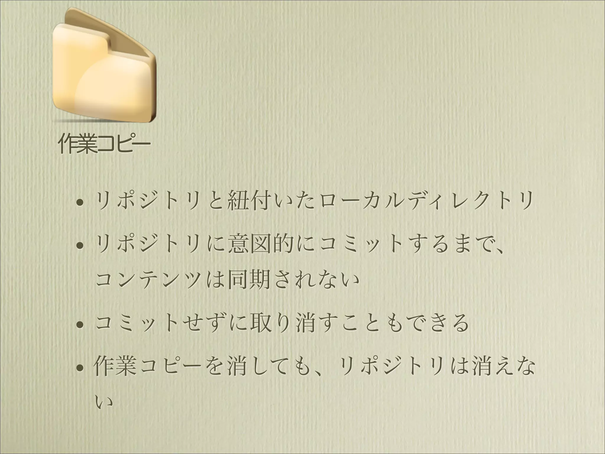 作業コピー

• リポジトリと紐付いたローカルディレクトリ
• リポジトリに意図的にコミットするまで、
 コンテンツは同期されない

• コミットせずに取り消すこともできる
• 作業コピーを消しても、リポジトリは消えな
 い
 