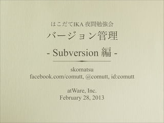 はこだてIKA 夜間勉強会

      バージョン管理
      - Subversion 編 -
               skomatsu
facebook.com/comutt, @comutt, id:comutt

              atWare, Inc.
           February 28, 2013
 
