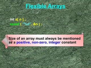 Flexible Arrays 
int a[ n ] ; 
scanf ( ”%d”, n ) ; 
Size of an array must always be mentioned 
as a positive, non-zero, integer constant 
 