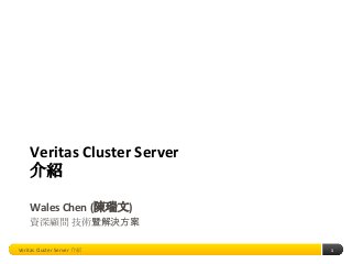 Veritas Cluster Server
介紹
Wales Chen (陳瑞文)
資深顧問 技術暨解決方案
Veritas Cluster Server 介紹

1

 