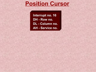 Position Cursor 
Interrupt no. 16 
DH - Row no. 
DL - Column no. 
AH - Service no. 
 