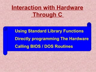 Interaction with Hardware 
Through C 
 Using Standard Library Functions 
 Directly programming The Hardware 
 Calling BIOS / DOS Routines 
 